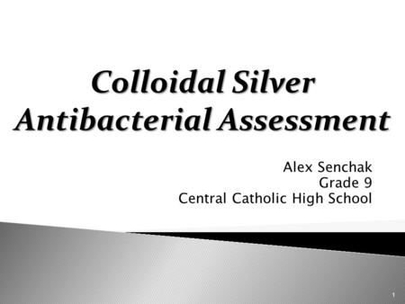 Alex Senchak Grade 9 Central Catholic High School 1 Colloidal Silver Antibacterial Assessment.