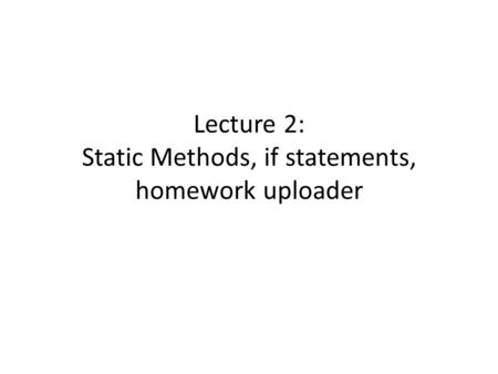 Lecture 2: Static Methods, if statements, homework uploader.