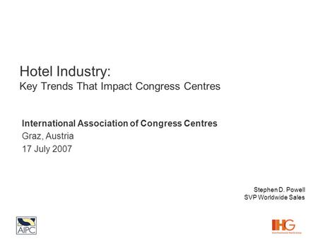 Hotel Industry: Key Trends That Impact Congress Centres International Association of Congress Centres Graz, Austria 17 July 2007 Stephen D. Powell SVP.