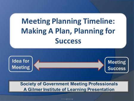 Meeting Planning Timeline: Making A Plan, Planning for Success Society of Government Meeting Professionals A Gilmer Institute of Learning Presentation.