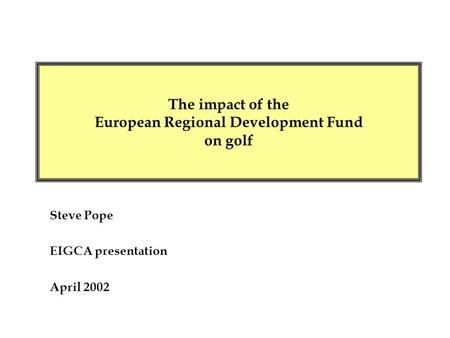 Steve Pope EIGCA presentation April 2002 The impact of the European Regional Development Fund on golf.