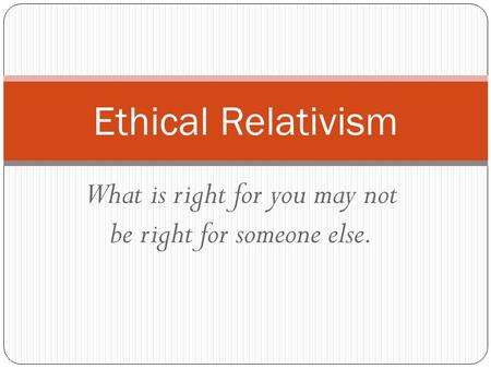 What is right for you may not be right for someone else. Ethical Relativism.