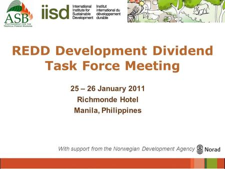 REDD Development Dividend Task Force Meeting 25 – 26 January 2011 Richmonde Hotel Manila, Philippines With support from the Norwegian Development Agency.