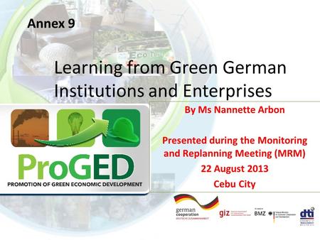 Annex 9 Learning from Green German Institutions and Enterprises By Ms Nannette Arbon Presented during the Monitoring and Replanning Meeting (MRM) 22 August.
