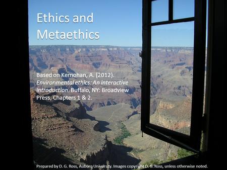 Ethics and Metaethics Based on Kernohan, A. (2012). Environmental ethics: An interactive introduction. Buffalo, NY: Broadview Press, Chapters 1 & 2. Prepared.