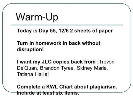 Today is Day 55, 12/6 2 sheets of paper Turn in homework in back without disruption! I want my JLC copies back from :Trevon De'Quan, Brandon Tyree, Sidney.