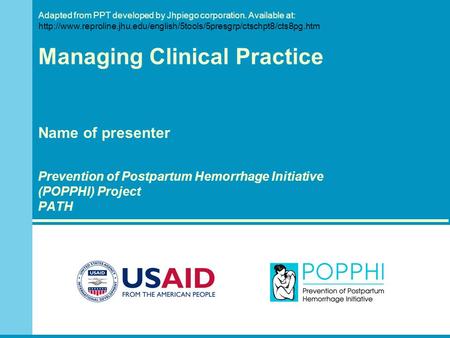 Managing Clinical Practice Name of presenter Prevention of Postpartum Hemorrhage Initiative (POPPHI) Project PATH Adapted from PPT developed by Jhpiego.