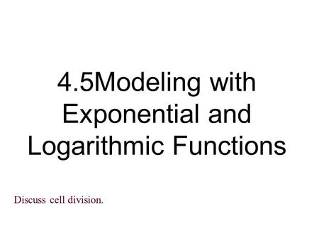 4.5Modeling with Exponential and Logarithmic Functions Discuss cell division.