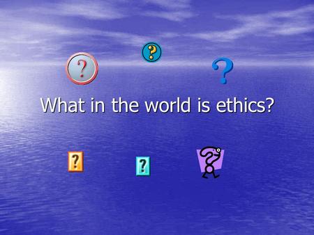 What in the world is ethics?