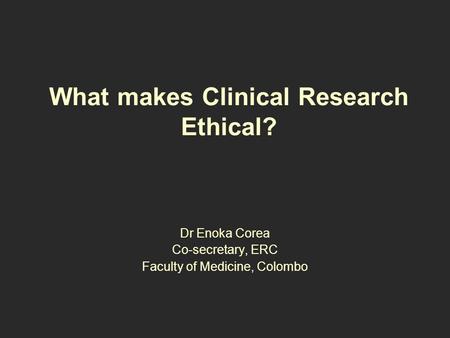 What makes Clinical Research Ethical? Dr Enoka Corea Co-secretary, ERC Faculty of Medicine, Colombo.