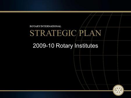 1 2009-10 Rotary Institutes STRATEGIC PLAN ROTARY INTERNATIONAL.