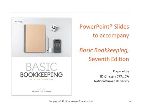 PowerPoint® Slides to accompany Basic Bookkeeping, Seventh Edition Prepared by JD Chazan CPA, CA National Taiwan University 10-1 Copyright © 2015 by Nelson.