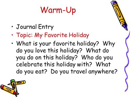 Warm-Up Journal Entry Topic: My Favorite Holiday What is your favorite holiday? Why do you love this holiday? What do you do on this holiday? Who do you.
