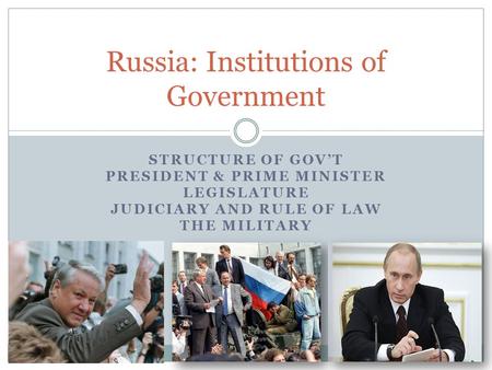STRUCTURE OF GOV’T PRESIDENT & PRIME MINISTER LEGISLATURE JUDICIARY AND RULE OF LAW THE MILITARY Russia: Institutions of Government.