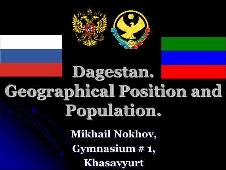 Dagestan. Geographical Position and Population. Mikhail Nokhov, Gymnasium # 1, Khasavyurt.