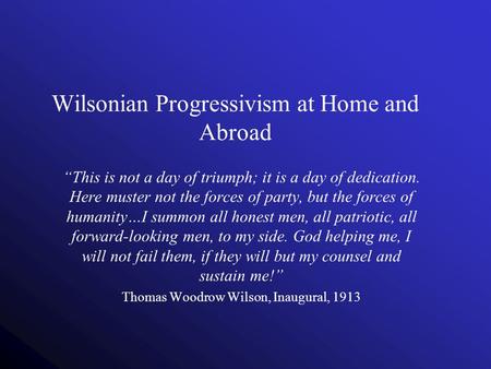 Wilsonian Progressivism at Home and Abroad “This is not a day of triumph; it is a day of dedication. Here muster not the forces of party, but the forces.