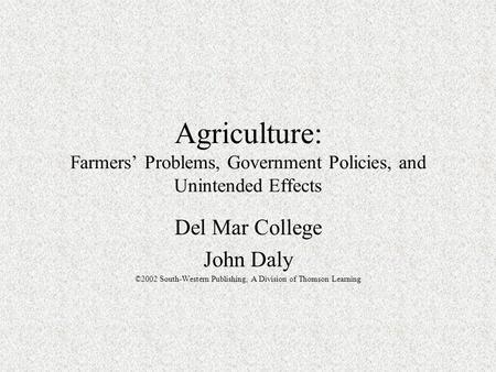 Agriculture: Farmers’ Problems, Government Policies, and Unintended Effects Del Mar College John Daly ©2002 South-Western Publishing, A Division of Thomson.