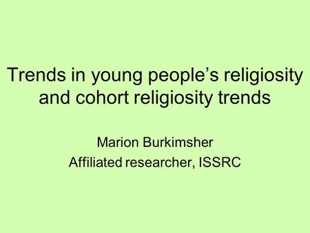 Trends in young people’s religiosity and cohort religiosity trends Marion Burkimsher Affiliated researcher, ISSRC.