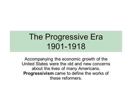 The Progressive Era 1901-1918 Accompanying the economic growth of the United States were the old and new concerns about the lives of many Americans. Progressivism.