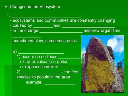 E. Changes in the Ecosystem 1. _____________________________ - ecosystems and communities are constantly changing - caused by ________ and ______________________.