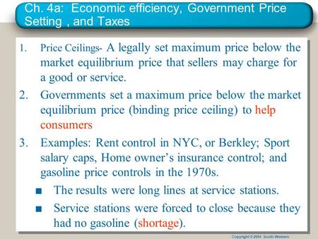 Copyright © 2004 South-Western Ch. 4a: Economic efficiency, Government Price Setting, and Taxes 1.Price Ceilings- A legally set maximum price below the.