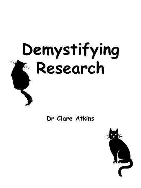 Demystifying Research Dr Clare Atkins. Structure What do you think research is What is ‘Research’ ? How to turn research into Research Purpose : Show.