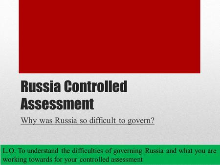 Russia Controlled Assessment Why was Russia so difficult to govern? L.O. To understand the difficulties of governing Russia and what you are working towards.