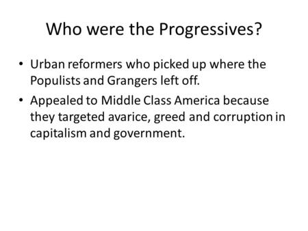 Who were the Progressives? Urban reformers who picked up where the Populists and Grangers left off. Appealed to Middle Class America because they targeted.