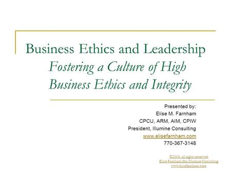©2008, all rights reserved Elise Farnham dba Illumine Consulting www.elisefarnham.com Business Ethics and Leadership Fostering a Culture of High Business.