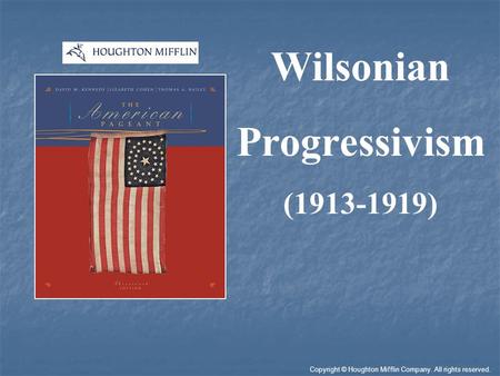 Wilsonian Progressivism (1913-1919) Copyright © Houghton Mifflin Company. All rights reserved.