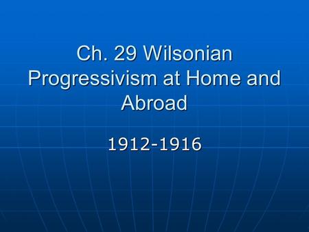Ch. 29 Wilsonian Progressivism at Home and Abroad 1912-1916.
