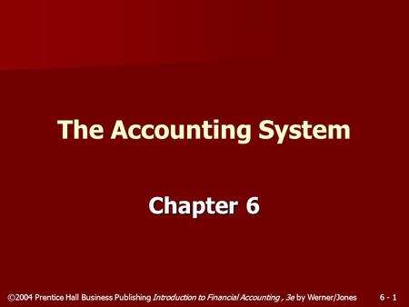 ©2004 Prentice Hall Business Publishing Introduction to Financial Accounting, 3e by Werner/Jones6 - 1 Chapter 6 The Accounting System.