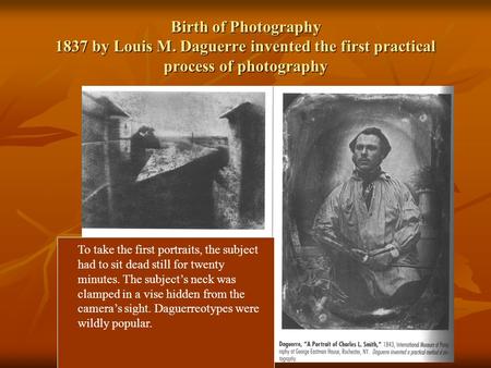 Birth of Photography 1837 by Louis M. Daguerre invented the first practical process of photography To take the first portraits, the subject had to sit.