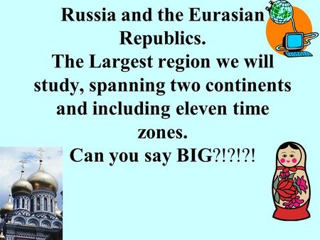 Russia and the Eurasian Republics. The Largest region we will study, spanning two continents and including eleven time zones. Can you say BIG?!?!?!