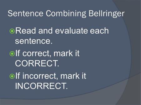 Sentence Combining Bellringer  Read and evaluate each sentence.  If correct, mark it CORRECT.  If incorrect, mark it INCORRECT.