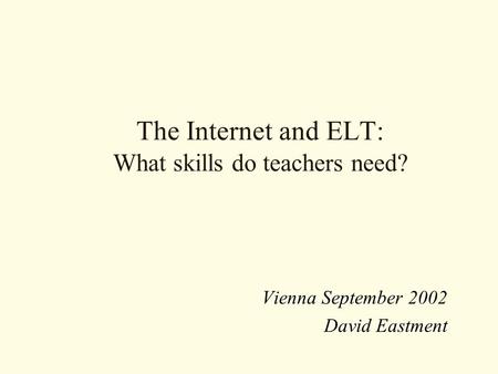 The Internet and ELT: What skills do teachers need? Vienna September 2002 David Eastment.