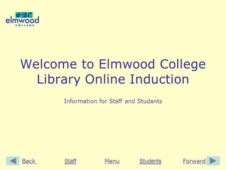 BackForwardMenu StaffStudents Welcome to Elmwood College Library Online Induction Information for Staff and Students.