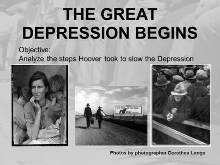 THE GREAT DEPRESSION BEGINS Photos by photographer Dorothea Lange Objective: Analyze the steps Hoover took to slow the Depression.