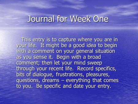 Journal for Week One This entry is to capture where you are in your life. It might be a good idea to begin with a comment on your general situation as.