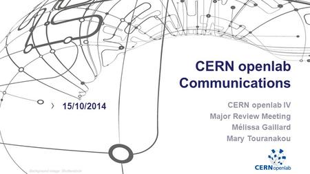 CERN openlab Communications CERN openlab IV Major Review Meeting Mélissa Gaillard Mary Touranakou › 15/10/2014.
