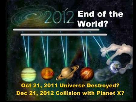 End of the World? Oct 21, 2011 Universe Destroyed? Dec 21, 2012 Collision with Planet X?
