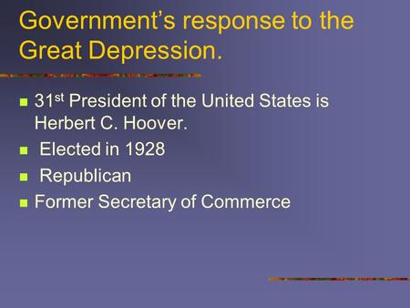 Government’s response to the Great Depression. 31 st President of the United States is Herbert C. Hoover. Elected in 1928 Republican Former Secretary of.