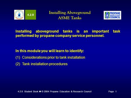 4.2.8 Student Book © 2004 Propane Education & Research CouncilPage 1 4.2.8 Installing Aboveground ASME Tanks Installing aboveground tanks is an important.