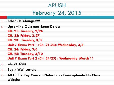 APUSH February 24, 2015 1. Schedule Changes!!!! 2. Upcoming Quiz and Exam Dates: CH. 21: Tuesday, 2/24 CH. 22: Friday, 2/27 CH. 23: Tuesday, 3/3 Unit 7.