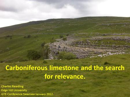 Carboniferous limestone and the search for relevance. Charles Rawding Edge Hill University GTE Conference Swansea January 2012.
