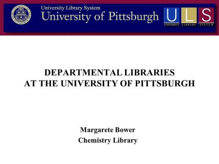 DEPARTMENTAL LIBRARIES AT THE UNIVERSITY OF PITTSBURGH Margarete Bower Chemistry Library.