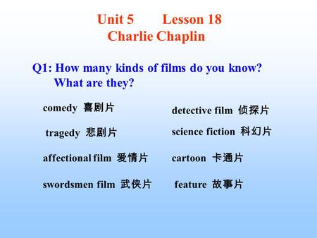 Q1: How many kinds of films do you know? What are they? comedy 喜剧片 tragedy 悲剧片 affectional film 爱情片 swordsmen film 武侠片 detective film 侦探片 science fiction.