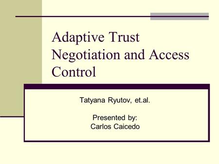 Adaptive Trust Negotiation and Access Control Tatyana Ryutov, et.al. Presented by: Carlos Caicedo.