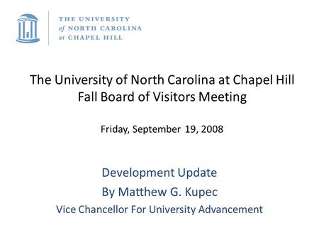 The University of North Carolina at Chapel Hill Fall Board of Visitors Meeting Friday, September 19, 2008 Development Update By Matthew G. Kupec Vice Chancellor.