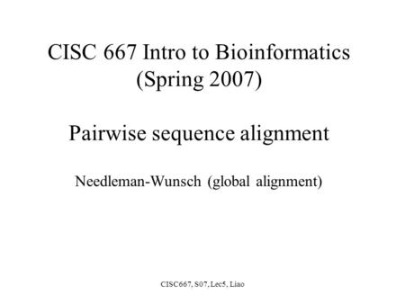 CISC667, S07, Lec5, Liao CISC 667 Intro to Bioinformatics (Spring 2007) Pairwise sequence alignment Needleman-Wunsch (global alignment)